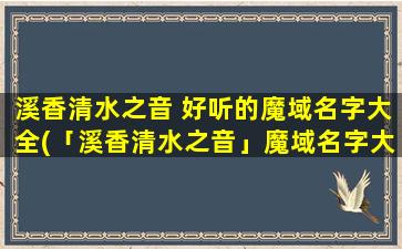 溪香清水之音 好听的魔域名字大全(「溪香清水之音」魔域名字大全：超1000+好听名字，男女通用，助你快速取名！)